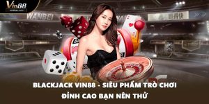 Blackjack VIN88 - Siêu Phẩm Trò Chơi Đỉnh Cao Bạn Nên Thử