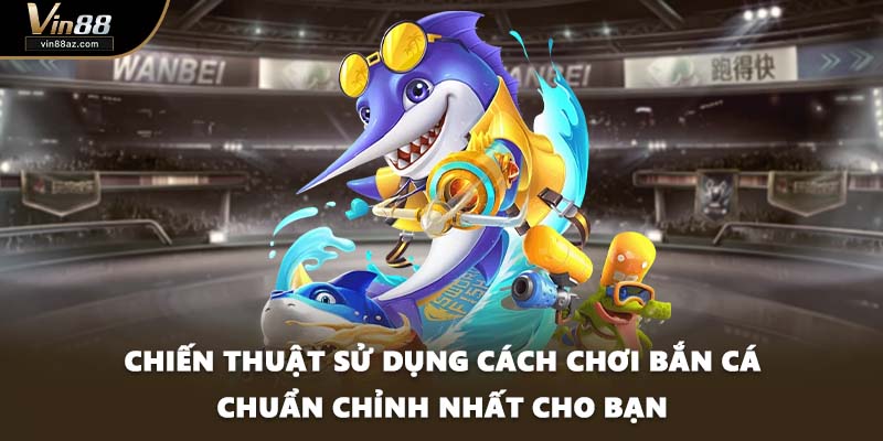 Chiến thuật sử dụng cách chơi bắn cá chuẩn chỉnh nhất cho bạn