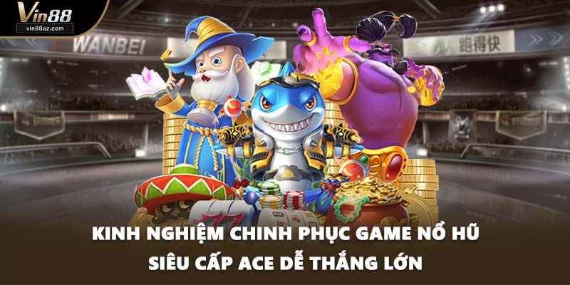 Kinh nghiệm chinh phục game nổ hũ Siêu Cấp ACE dễ thắng lớn