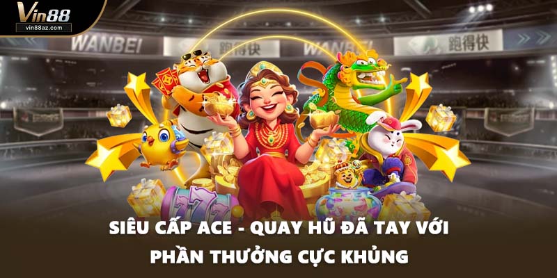 Siêu Cấp ACE - Quay Hũ Đã Tay Với Phần Thưởng Cực Khủng