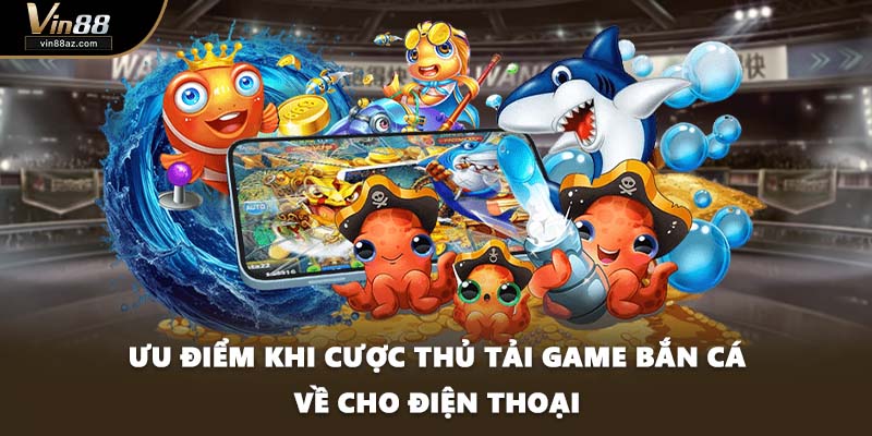 Ưu điểm khi cược thủ tải game bắn cá về cho điện thoại